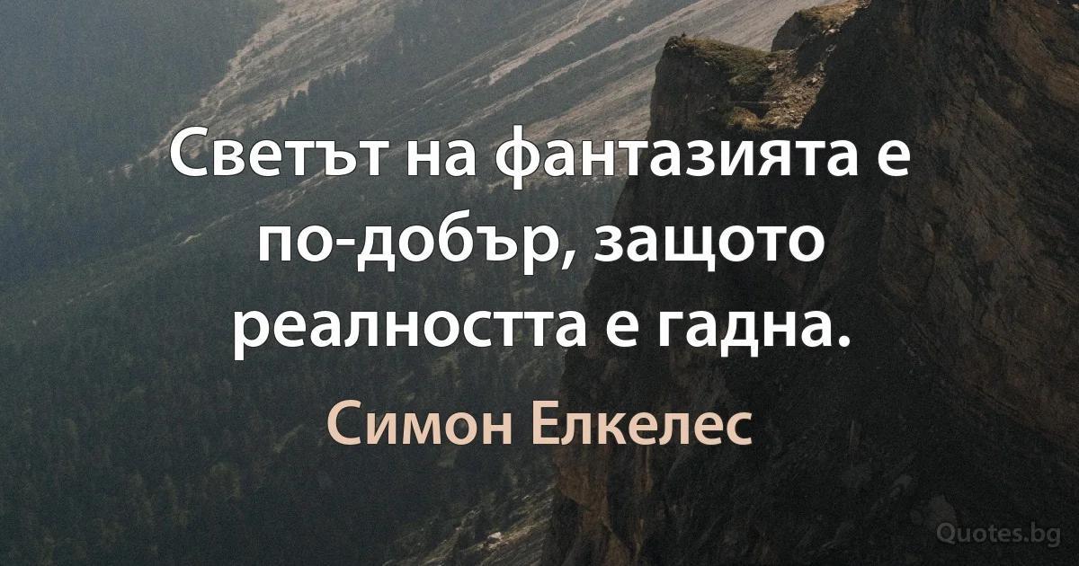 Светът на фантазията е по-добър, защото реалността е гадна. (Симон Елкелес)