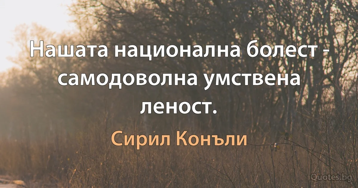 Нашата национална болест - самодоволна умствена леност. (Сирил Конъли)