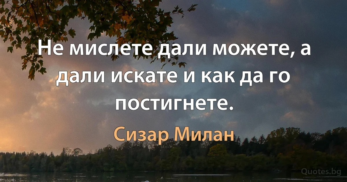 Не мислете дали можете, а дали искате и как да го постигнете. (Сизар Милан)