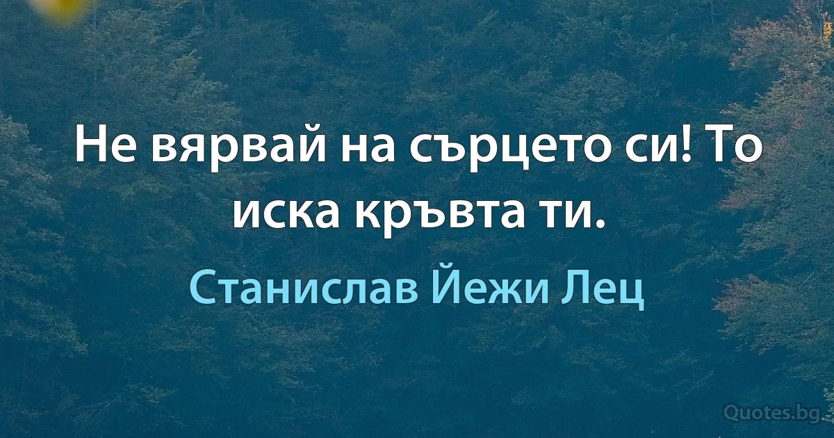 Не вярвай на сърцето си! То иска кръвта ти. (Станислав Йежи Лец)