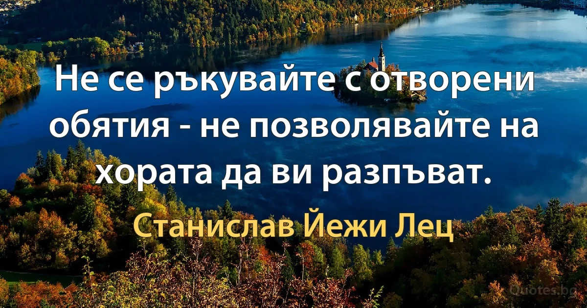 Не се ръкувайте с отворени обятия - не позволявайте на хората да ви разпъват. (Станислав Йежи Лец)