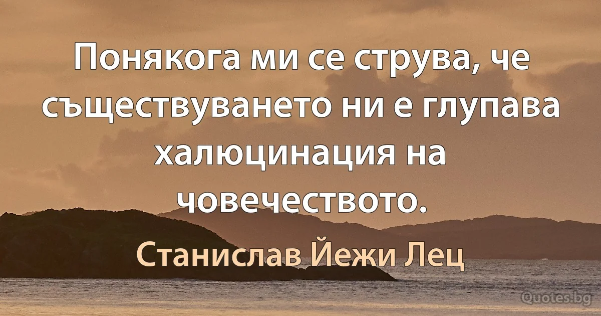 Понякога ми се струва, че съществуването ни е глупава халюцинация на човечеството. (Станислав Йежи Лец)