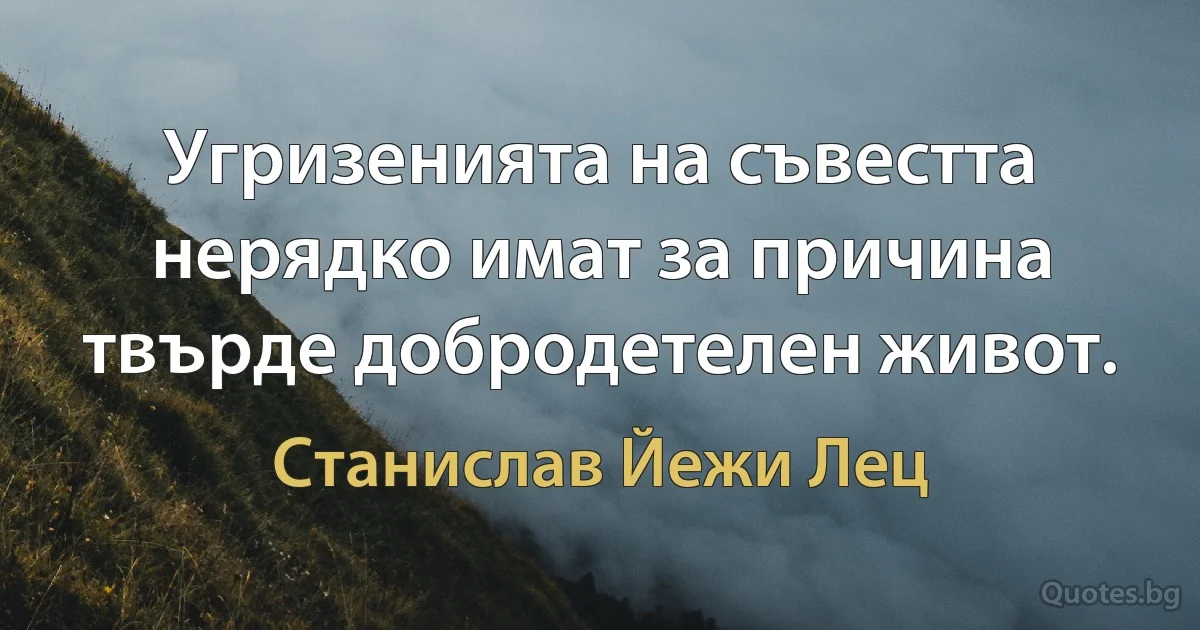 Угризенията на съвестта нерядко имат за причина твърде добродетелен живот. (Станислав Йежи Лец)