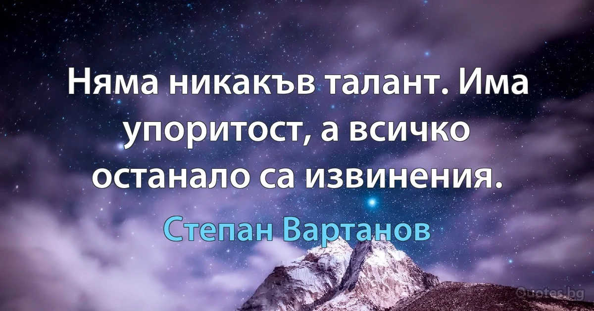 Няма никакъв талант. Има упоритост, а всичко останало са извинения. (Степан Вартанов)