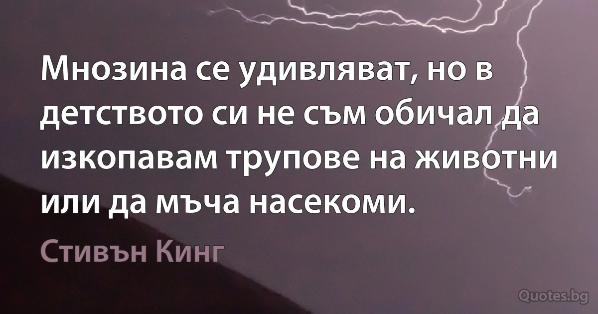 Мнозина се удивляват, но в детството си не съм обичал да изкопавам трупове на животни или да мъча насекоми. (Стивън Кинг)