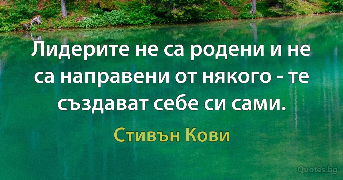 Лидерите не са родени и не са направени от някого - те създават себе си сами. (Стивън Кови)