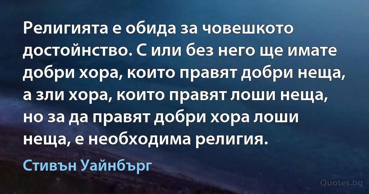 Религията е обида за човешкото достойнство. С или без него ще имате добри хора, които правят добри неща, а зли хора, които правят лоши неща, но за да правят добри хора лоши неща, е необходима религия. (Стивън Уайнбърг)