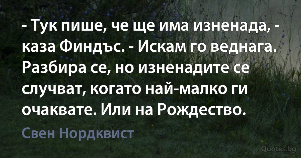 - Тук пише, че ще има изненада, - каза Финдъс. - Искам го веднага. Разбира се, но изненадите се случват, когато най-малко ги очаквате. Или на Рождество. (Свен Нордквист)