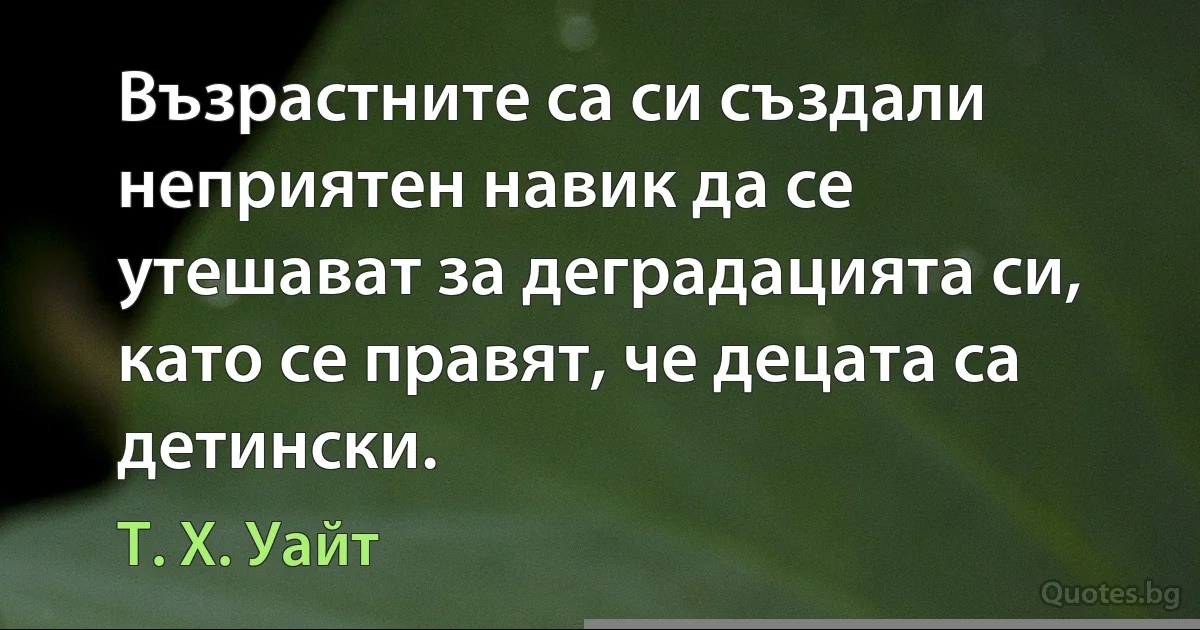 Възрастните са си създали неприятен навик да се утешават за деградацията си, като се правят, че децата са детински. (Т. Х. Уайт)