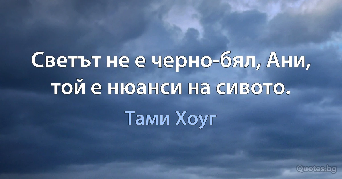 Светът не е черно-бял, Ани, той е нюанси на сивото. (Тами Хоуг)