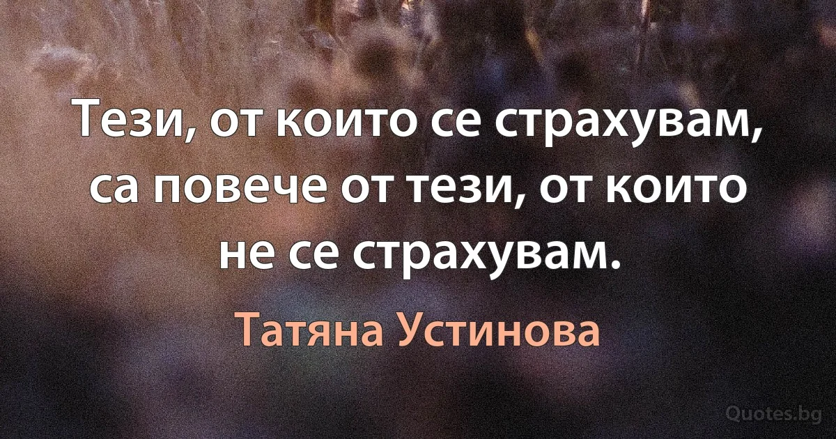 Тези, от които се страхувам, са повече от тези, от които не се страхувам. (Татяна Устинова)