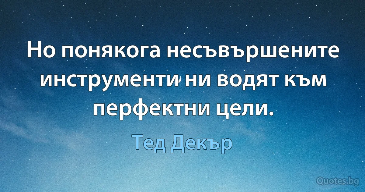 Но понякога несъвършените инструменти ни водят към перфектни цели. (Тед Декър)