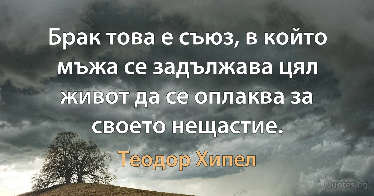 Брак това е съюз, в който мъжа се задължава цял живот да се оплаква за своето нещастие. (Теодор Хипел)