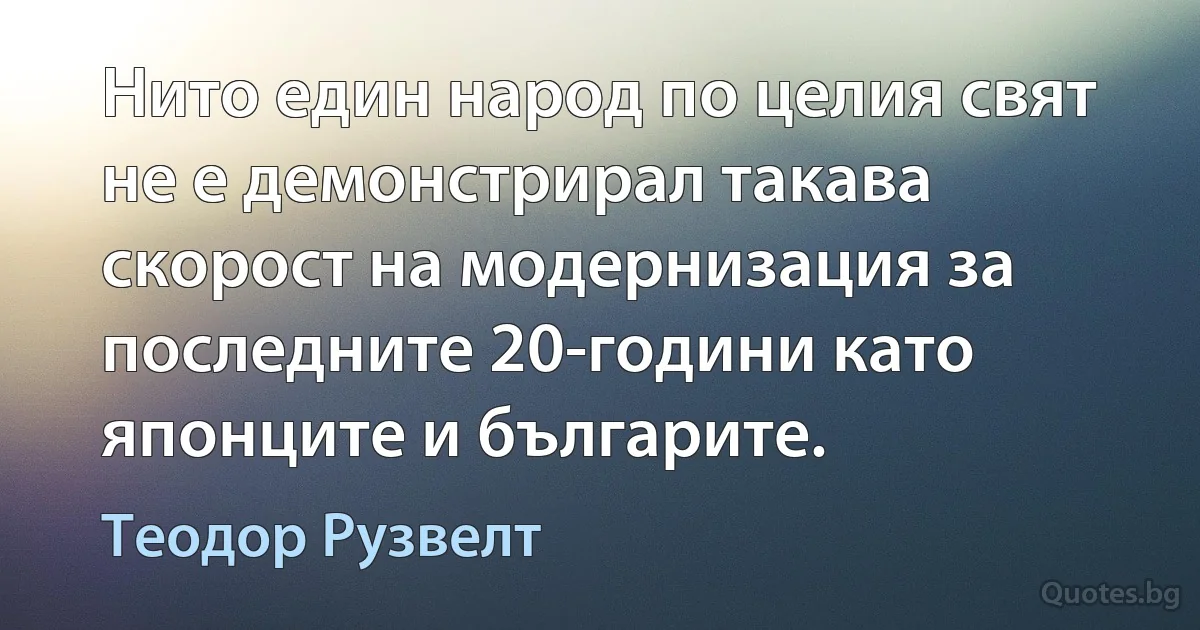 Нито един народ по целия свят не е демонстрирал такава скорост на модернизация за последните 20-години като японците и българите. (Теодор Рузвелт)