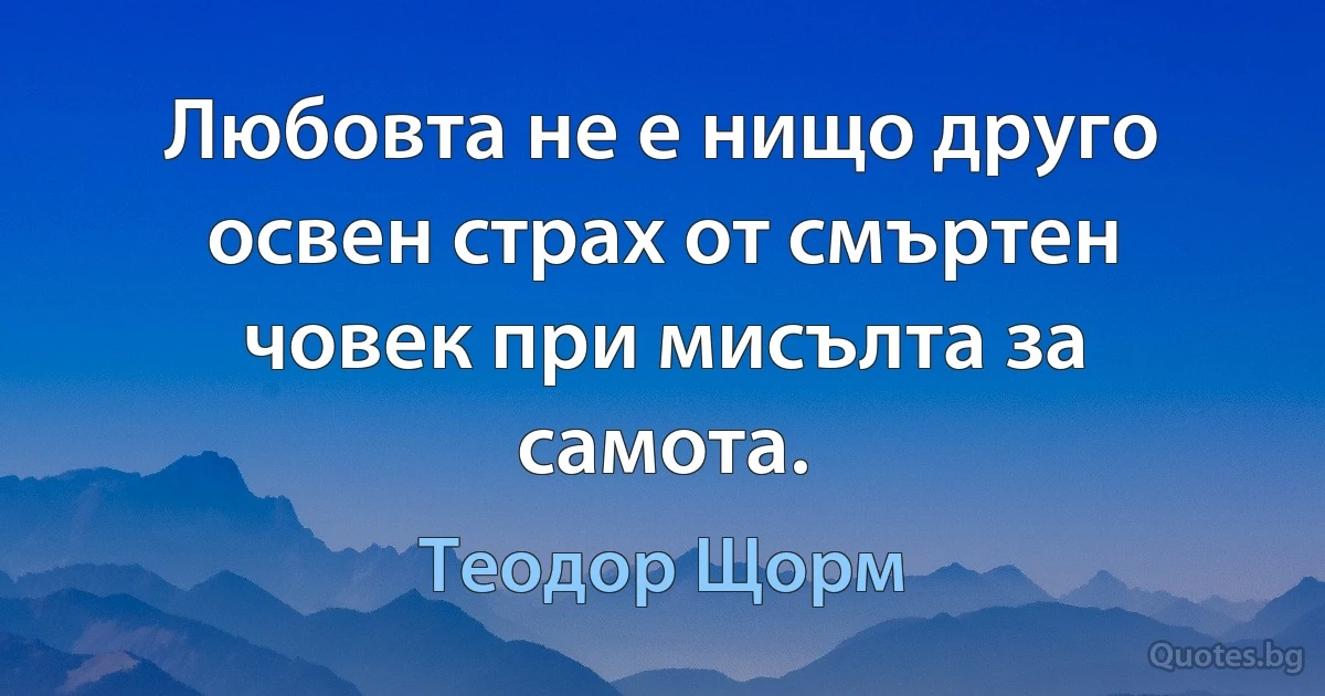 Любовта не е нищо друго освен страх от смъртен човек при мисълта за самота. (Теодор Щорм)