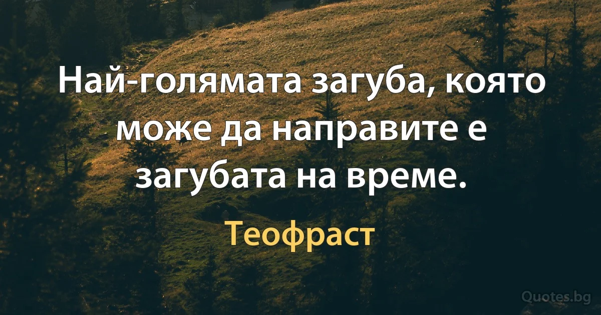 Най-голямата загуба, която може да направите е загубата на време. (Теофраст)