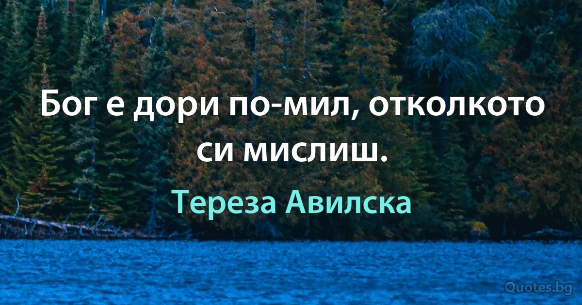 Бог е дори по-мил, отколкото си мислиш. (Тереза Авилска)