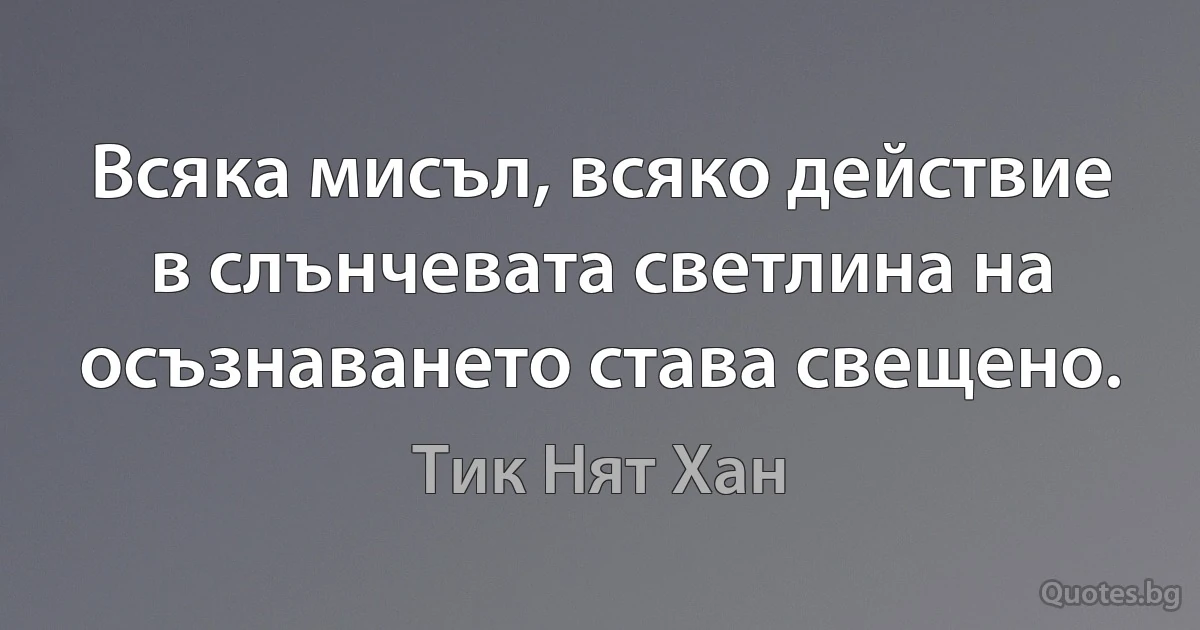 Всяка мисъл, всяко действие в слънчевата светлина на осъзнаването става свещено. (Тик Нят Хан)