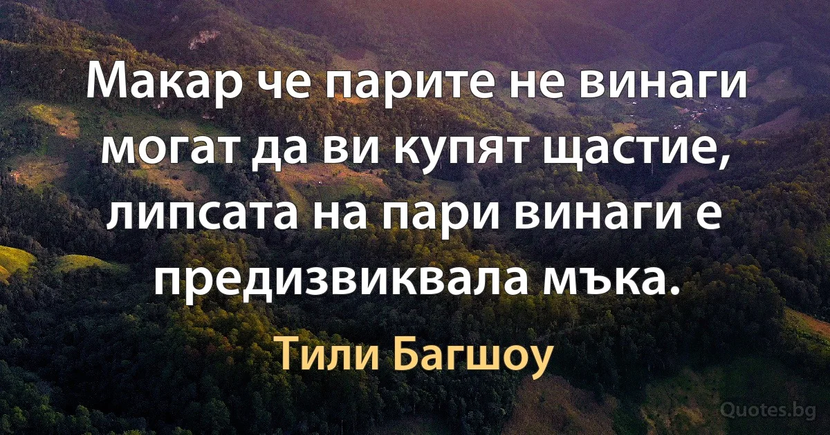 Макар че парите не винаги могат да ви купят щастие, липсата на пари винаги е предизвиквала мъка. (Тили Багшоу)