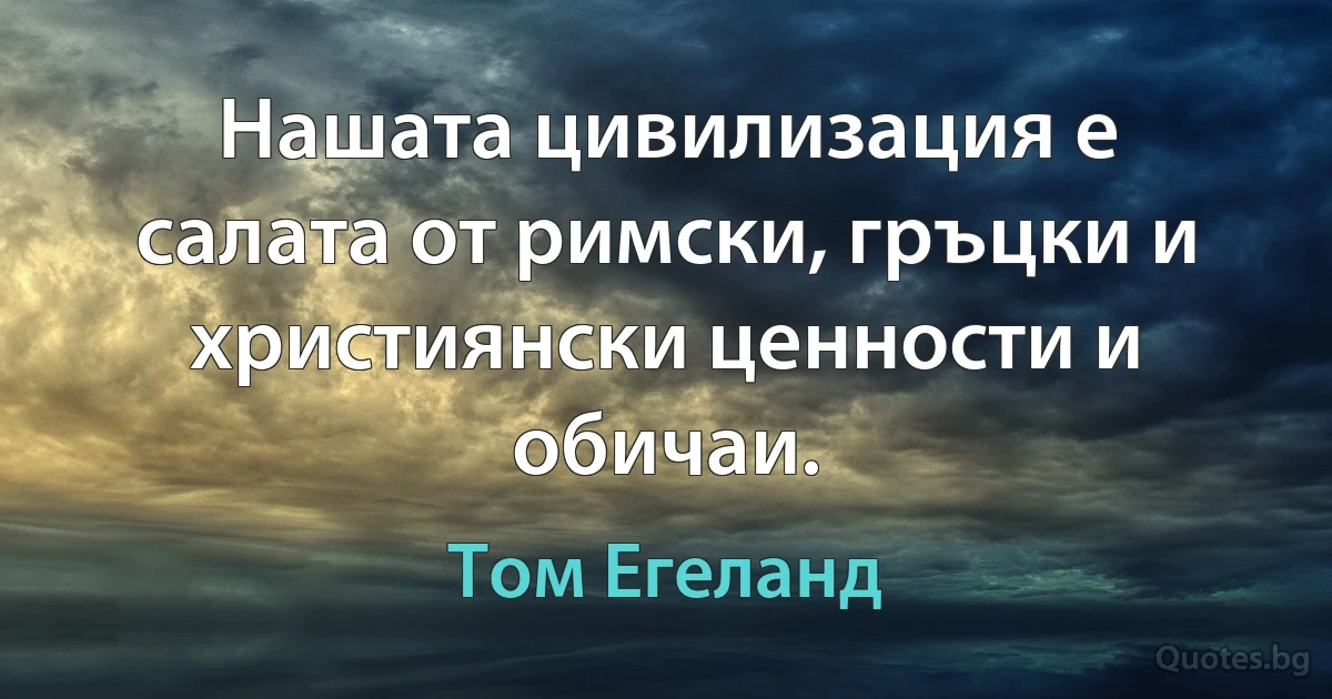 Нашата цивилизация е салата от римски, гръцки и християнски ценности и обичаи. (Том Егеланд)