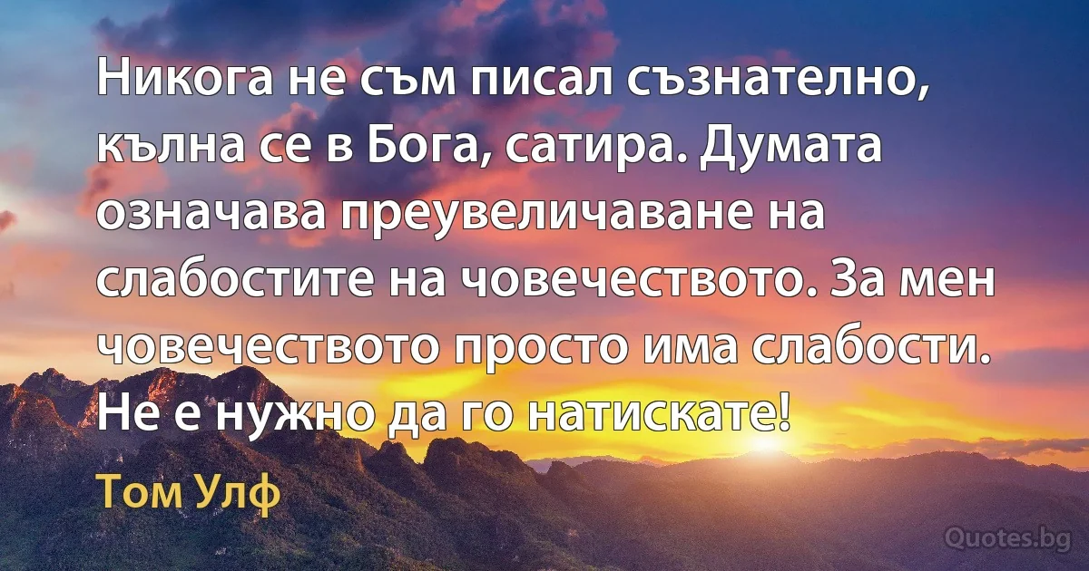 Никога не съм писал съзнателно, кълна се в Бога, сатира. Думата означава преувеличаване на слабостите на човечеството. За мен човечеството просто има слабости. Не е нужно да го натискате! (Том Улф)