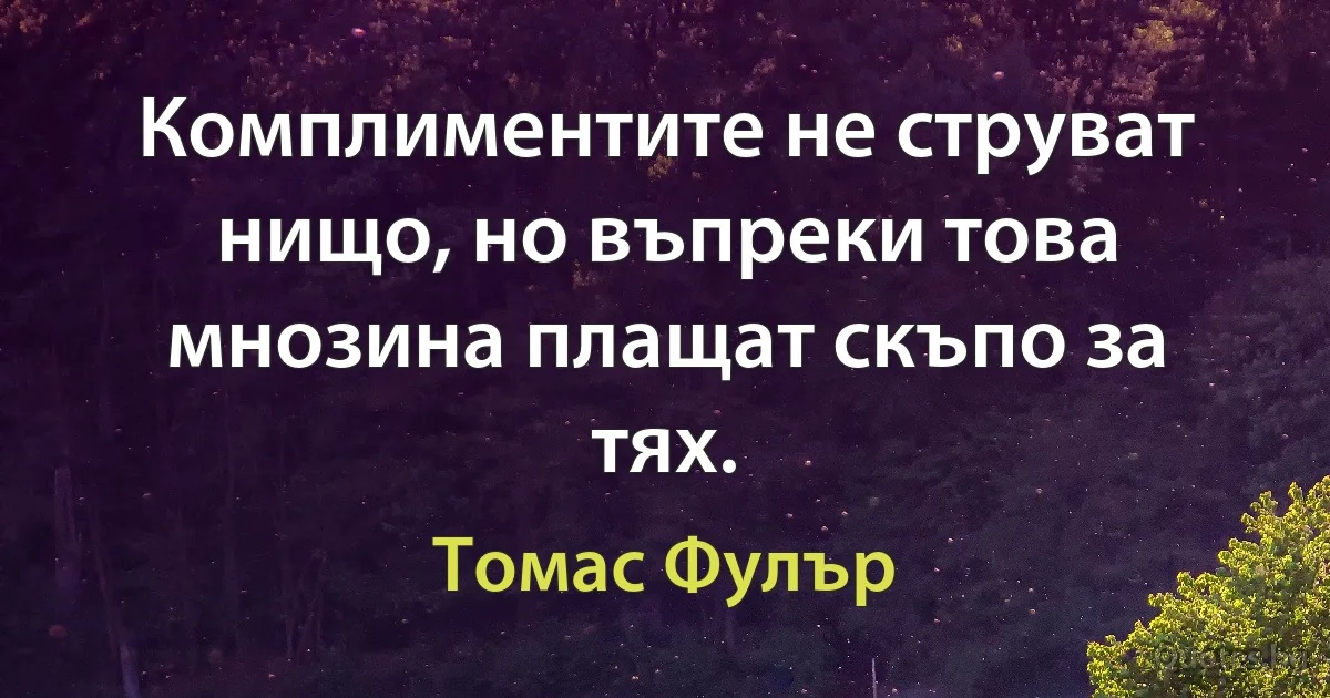 Комплиментите не струват нищо, но въпреки това мнозина плащат скъпо за тях. (Томас Фулър)