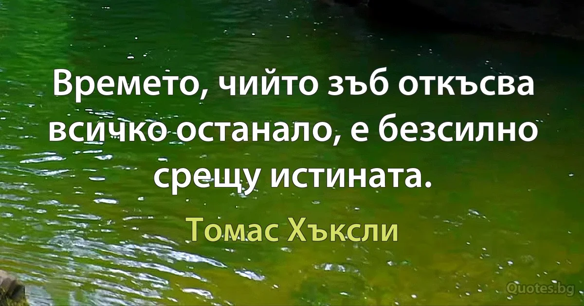 Времето, чийто зъб откъсва всичко останало, е безсилно срещу истината. (Томас Хъксли)