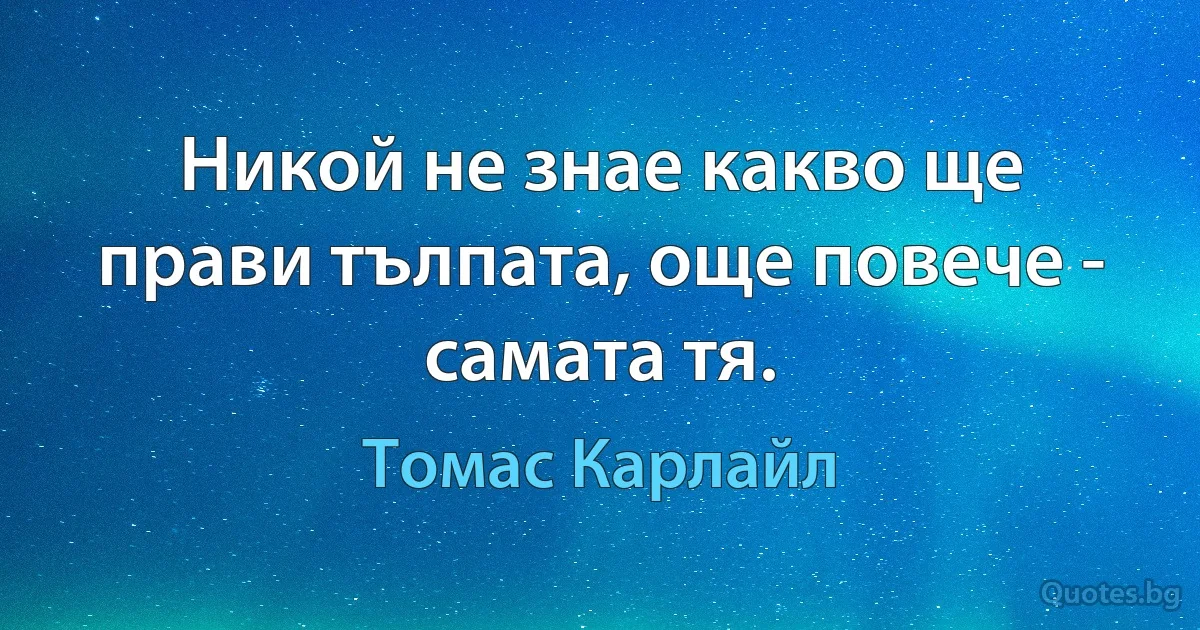 Никой не знае какво ще прави тълпата, още повече - самата тя. (Томас Карлайл)