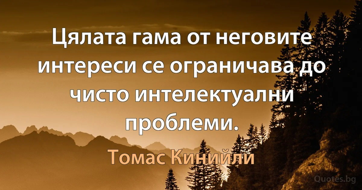 Цялата гама от неговите интереси се ограничава до чисто интелектуални проблеми. (Томас Кинийли)