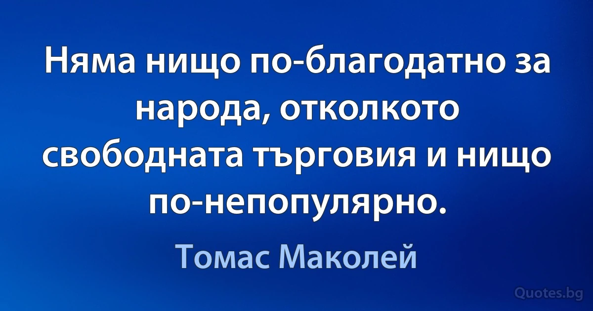 Няма нищо по-благодатно за народа, отколкото свободната търговия и нищо по-непопулярно. (Томас Маколей)