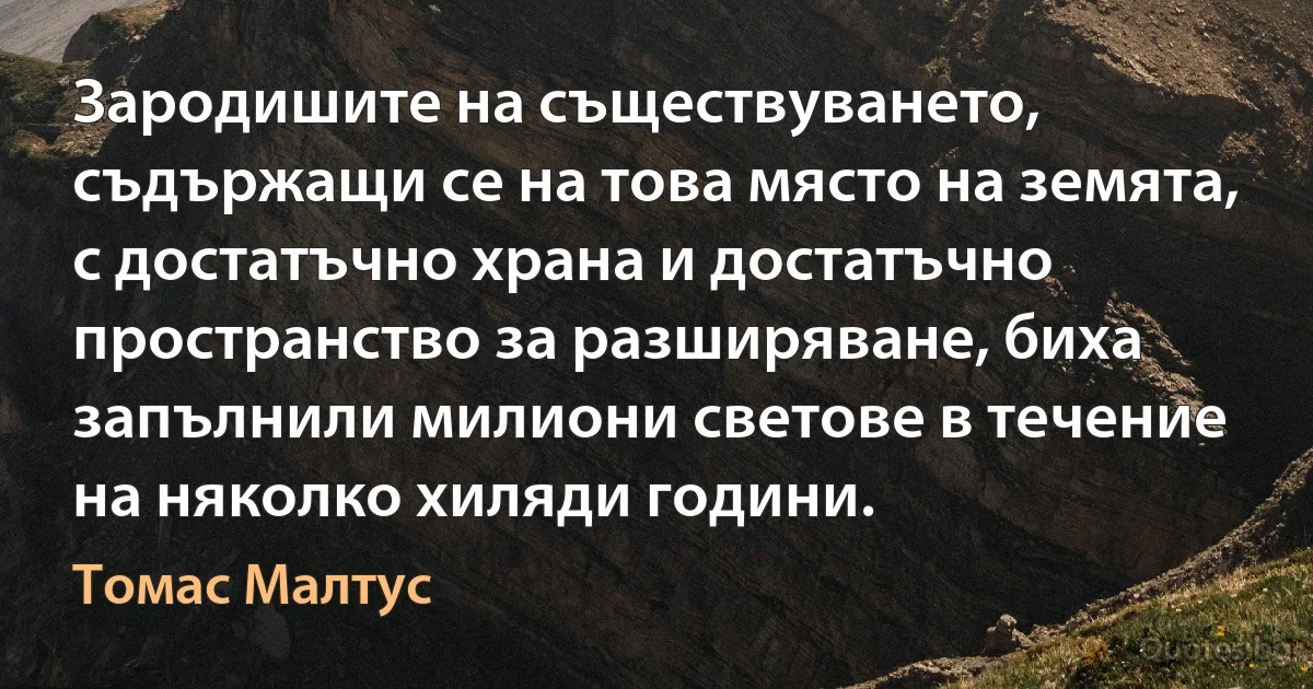 Зародишите на съществуването, съдържащи се на това място на земята, с достатъчно храна и достатъчно пространство за разширяване, биха запълнили милиони светове в течение на няколко хиляди години. (Томас Малтус)