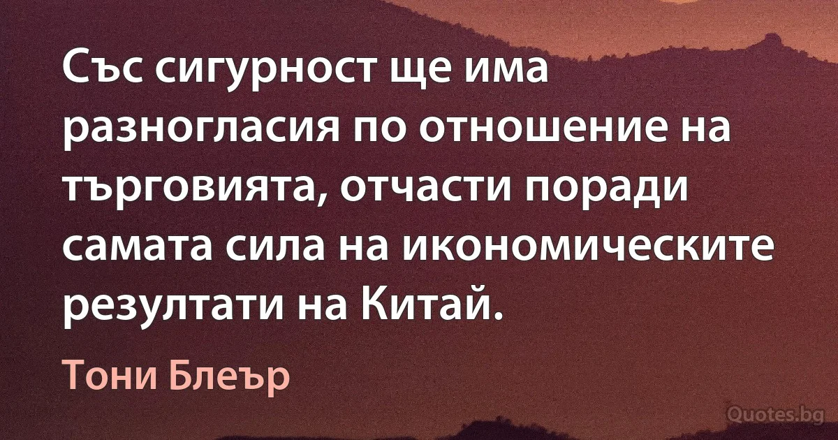 Със сигурност ще има разногласия по отношение на търговията, отчасти поради самата сила на икономическите резултати на Китай. (Тони Блеър)