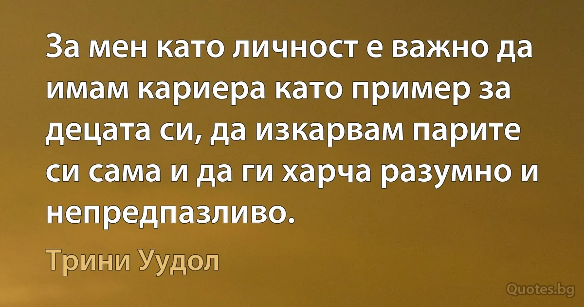 За мен като личност е важно да имам кариера като пример за децата си, да изкарвам парите си сама и да ги харча разумно и непредпазливо. (Трини Уудол)