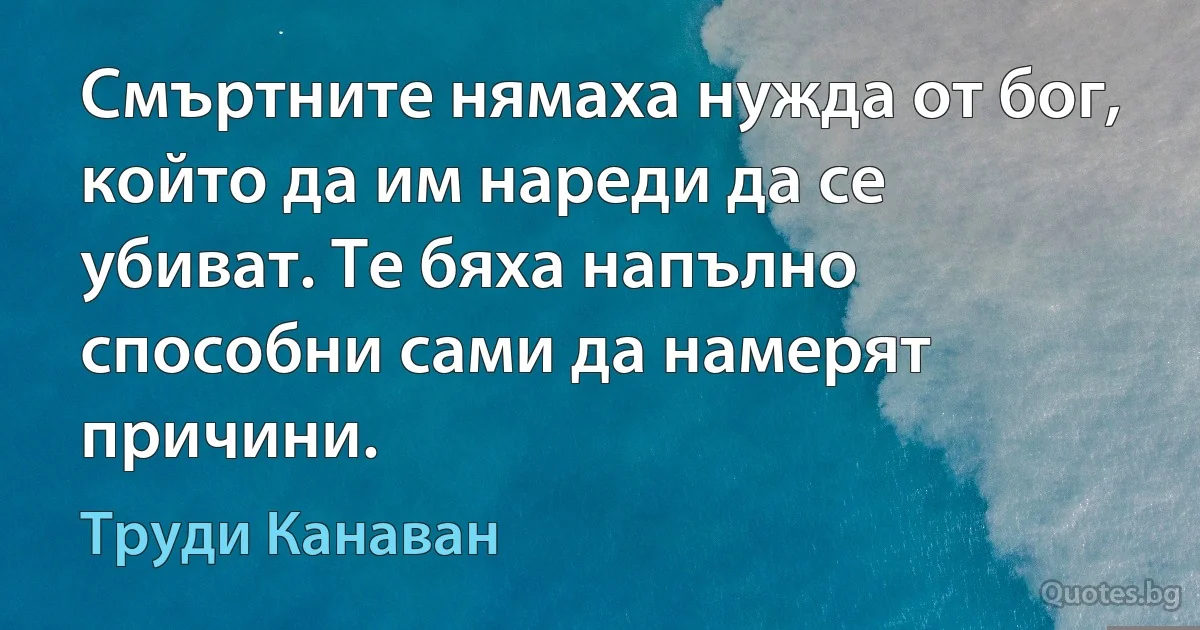 Смъртните нямаха нужда от бог, който да им нареди да се убиват. Те бяха напълно способни сами да намерят причини. (Труди Канаван)