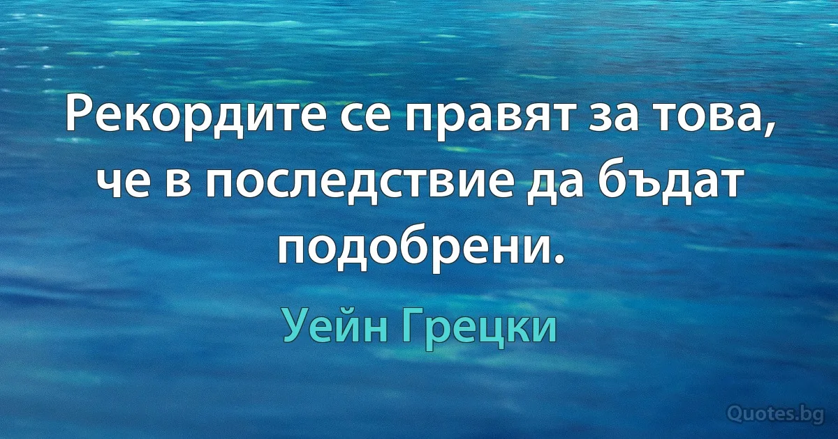 Рекордите се правят за това, че в последствие да бъдат подобрени. (Уейн Грецки)