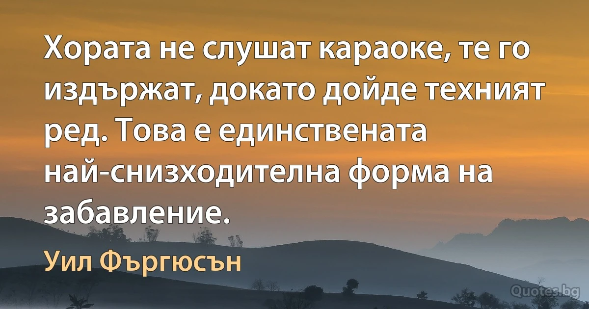 Хората не слушат караоке, те го издържат, докато дойде техният ред. Това е единствената най-снизходителна форма на забавление. (Уил Фъргюсън)