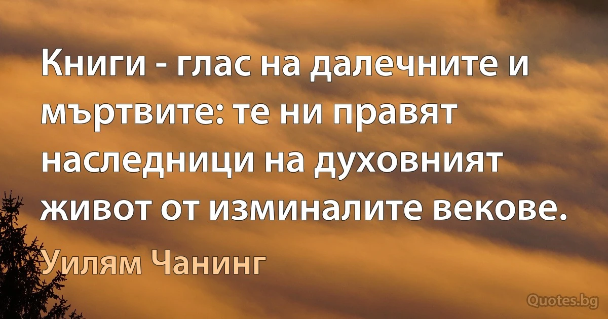 Книги - глас на далечните и мъртвите: те ни правят наследници на духовният живот от изминалите векове. (Уилям Чанинг)