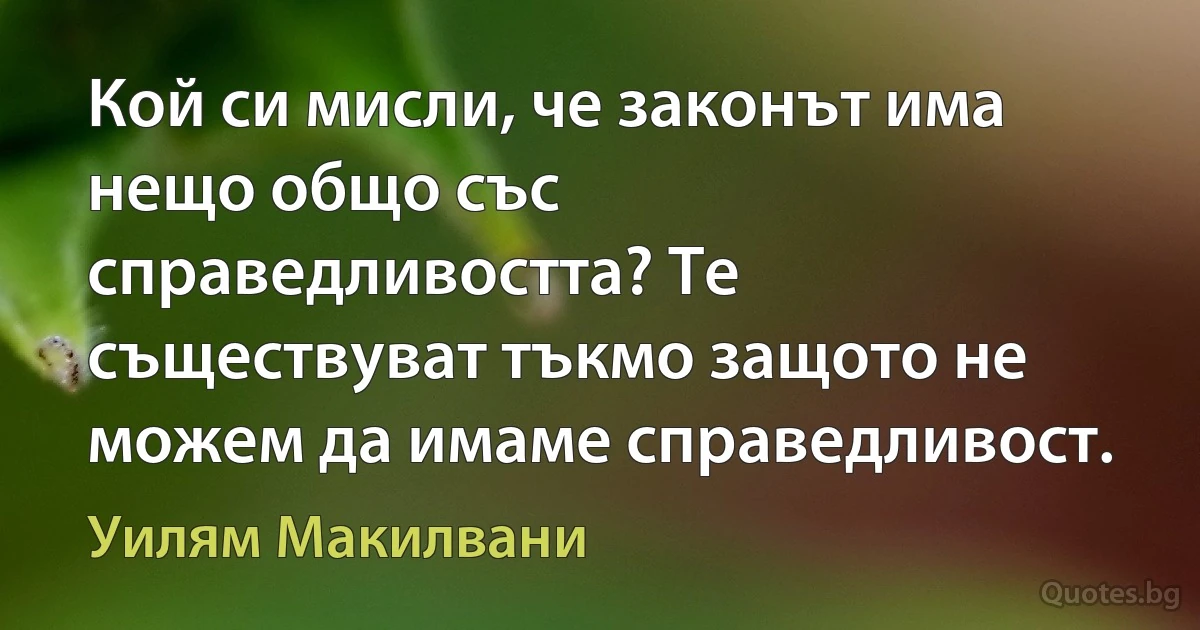 Кой си мисли, че законът има нещо общо със справедливостта? Те съществуват тъкмо защото не можем да имаме справедливост. (Уилям Макилвани)