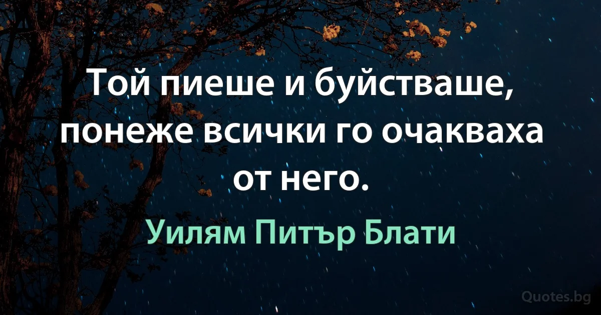 Той пиеше и буйстваше, понеже всички го очакваха от него. (Уилям Питър Блати)