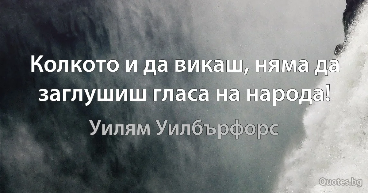 Колкото и да викаш, няма да заглушиш гласа на народа! (Уилям Уилбърфорс)