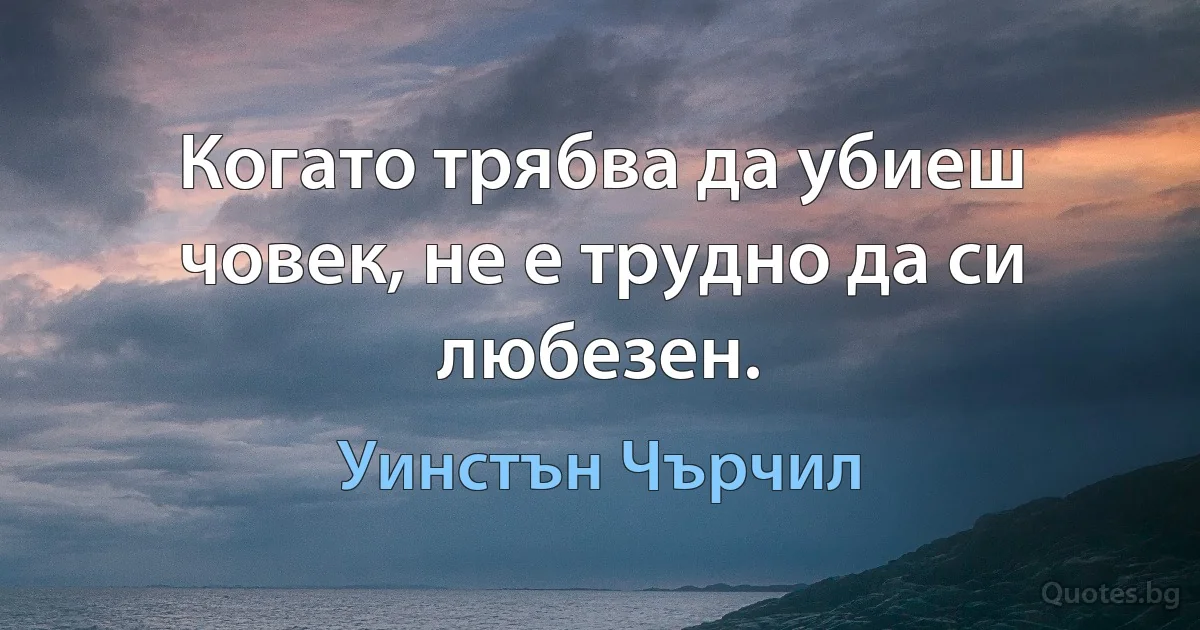 Когато трябва да убиеш човек, не е трудно да си любезен. (Уинстън Чърчил)