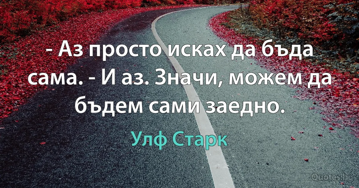 - Аз просто исках да бъда сама. - И аз. Значи, можем да бъдем сами заедно. (Улф Старк)