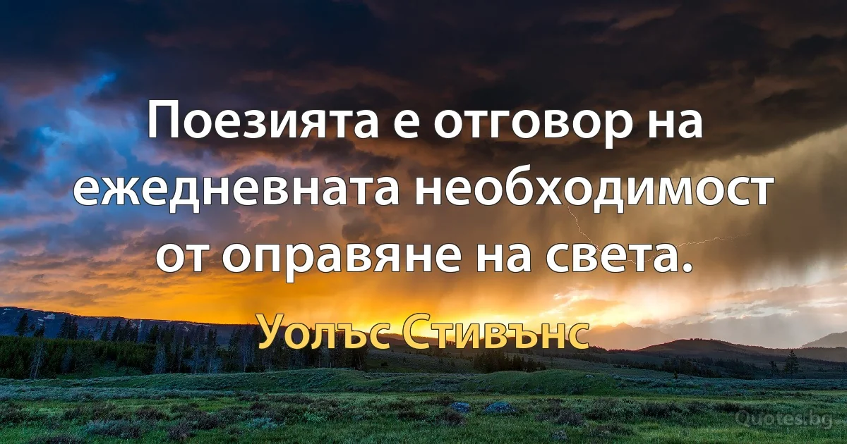 Поезията е отговор на ежедневната необходимост от оправяне на света. (Уолъс Стивънс)