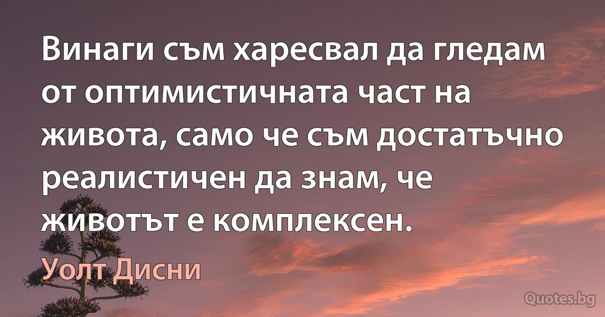 Винаги съм харесвал да гледам от оптимистичната част на живота, само че съм достатъчно реалистичен да знам, че животът е комплексен. (Уолт Дисни)