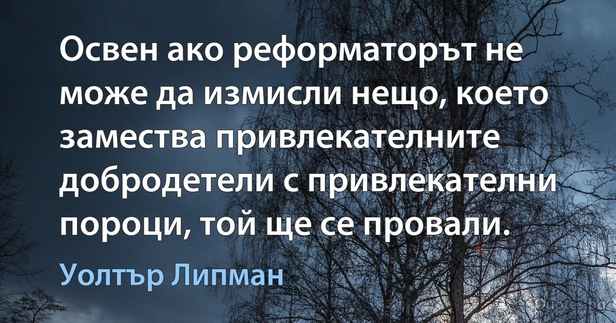 Освен ако реформаторът не може да измисли нещо, което замества привлекателните добродетели с привлекателни пороци, той ще се провали. (Уолтър Липман)