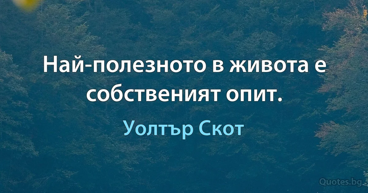 Най-полезното в живота е собственият опит. (Уолтър Скот)