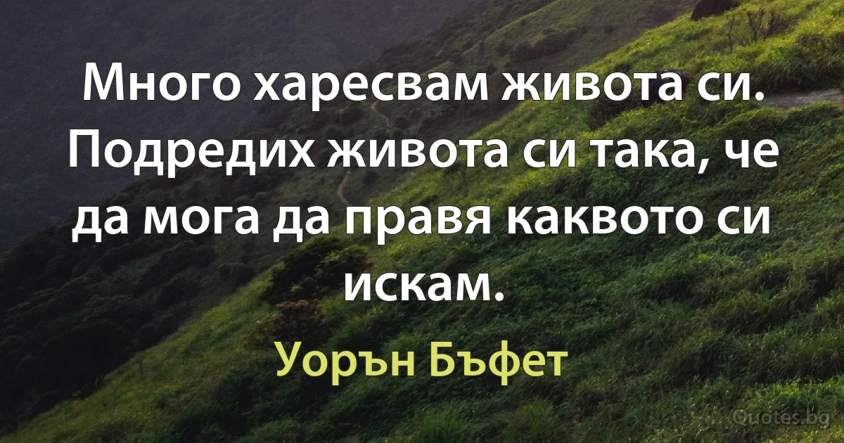 Много харесвам живота си. Подредих живота си така, че да мога да правя каквото си искам. (Уорън Бъфет)