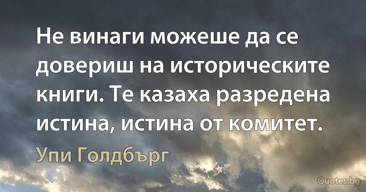 Не винаги можеше да се довериш на историческите книги. Те казаха разредена истина, истина от комитет. (Упи Голдбърг)