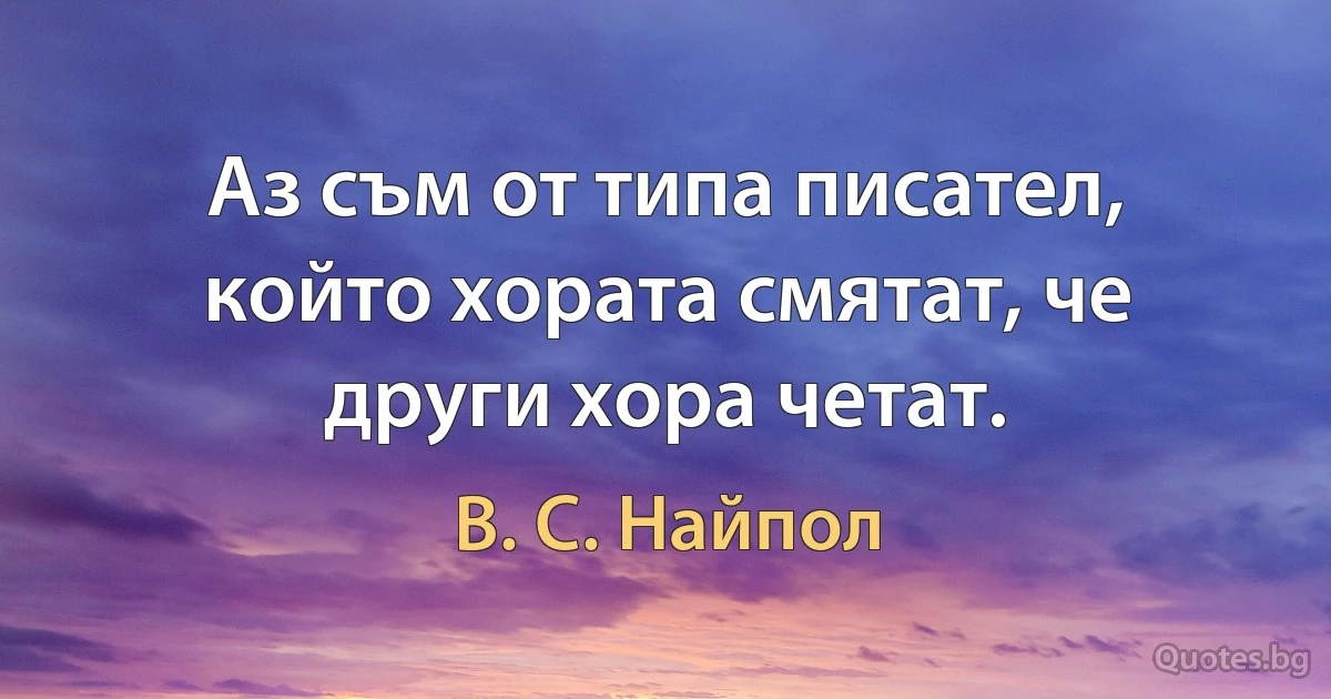 Аз съм от типа писател, който хората смятат, че други хора четат. (В. С. Найпол)