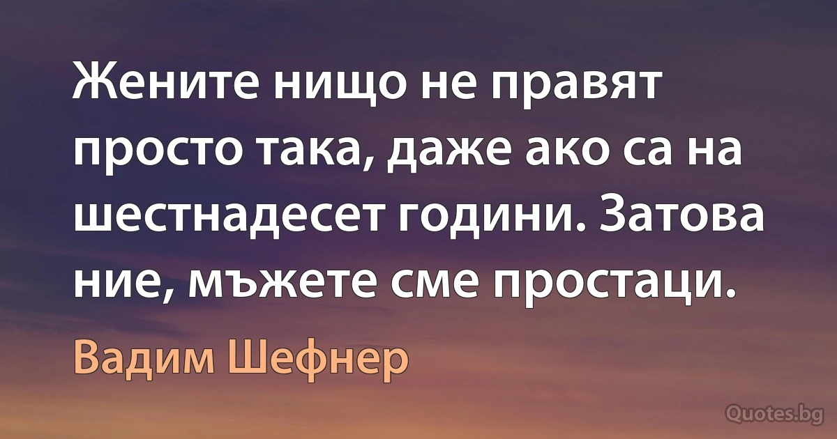 Жените нищо не правят просто така, даже ако са на шестнадесет години. Затова ние, мъжете сме простаци. (Вадим Шефнер)